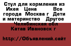 Стул для кормления из Икея › Цена ­ 800 - Все города, Москва г. Дети и материнство » Другое   . Челябинская обл.,Катав-Ивановск г.